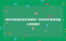 绿色环保创业项目有哪些？如何将环保理念融入商业模式