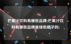 芒果汁饮料有哪些品牌(芒果汁饮料有哪些品牌是绿色瓶子的)