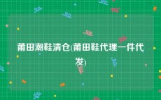 莆田潮鞋清仓(莆田鞋代理一件代发)