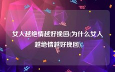 女人越绝情越好挽回(为什么女人越绝情越好挽回)