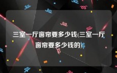三室一厅窗帘要多少钱(三室一厅窗帘要多少钱的)