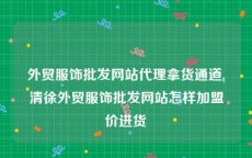 外贸服饰批发网站代理拿货通道,清徐外贸服饰批发网站怎样加盟价进货