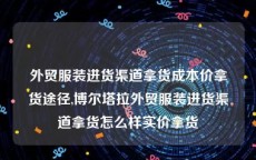 外贸服装进货渠道拿货成本价拿货途径,博尔塔拉外贸服装进货渠道拿货怎么样实价拿货