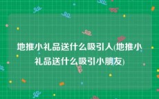 地推小礼品送什么吸引人(地推小礼品送什么吸引小朋友)