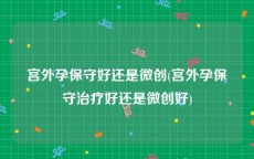 宫外孕保守好还是微创(宫外孕保守治疗好还是微创好)