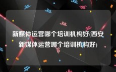 新媒体运营哪个培训机构好(西安新媒体运营哪个培训机构好)