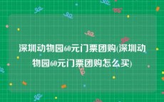 深圳动物园60元门票团购(深圳动物园60元门票团购怎么买)