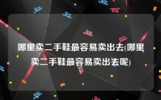 哪里卖二手鞋最容易卖出去(哪里卖二手鞋最容易卖出去呢)