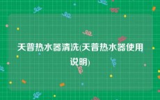 天普热水器清洗(天普热水器使用说明)