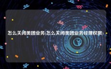 怎么关闭美团业务(怎么关闭美团业务经理权限)