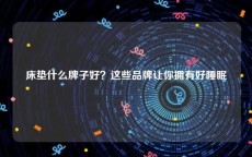 床垫什么牌子好？这些品牌让你拥有好睡眠