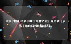 太多的借口太多的理由是什么歌？陈冠蒲《太多》歌曲背后的情感表达