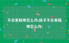 不会系鞋带怎么办(孩子不会系鞋带怎么办)