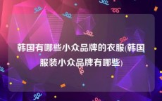 韩国有哪些小众品牌的衣服(韩国服装小众品牌有哪些)