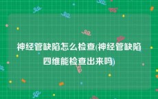 神经管缺陷怎么检查(神经管缺陷四维能检查出来吗)