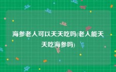 海参老人可以天天吃吗(老人能天天吃海参吗)