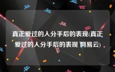 真正爱过的人分手后的表现(真正爱过的人分手后的表现 网易云)