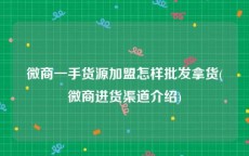 微商一手货源加盟怎样批发拿货(微商进货渠道介绍)