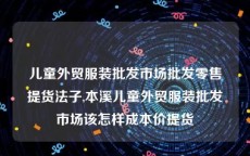 儿童外贸服装批发市场批发零售提货法子,本溪儿童外贸服装批发市场该怎样成本价提货