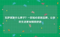 瓦萨琪是什么牌子？一款贴心家居品牌，让你的生活更加精致舒适