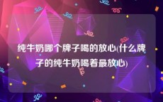 纯牛奶哪个牌子喝的放心(什么牌子的纯牛奶喝着最放心)