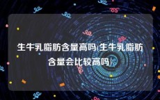 生牛乳脂肪含量高吗(生牛乳脂肪含量会比较高吗)