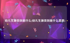 幼儿生源类别是什么(幼儿生源类别是什么意思)