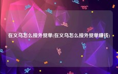 在义乌怎么接外贸单(在义乌怎么接外贸单赚钱)