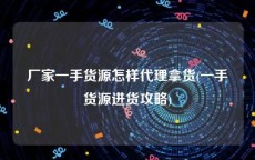 厂家一手货源怎样代理拿货(一手货源进货攻略)