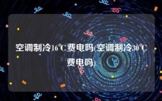 空调制冷16℃费电吗(空调制冷30℃费电吗)