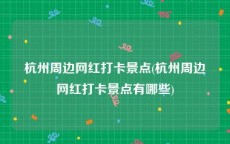 杭州周边网红打卡景点(杭州周边网红打卡景点有哪些)