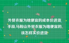 外贸衣服为啥便宜的成本价进货手段,马鞍山外贸衣服为啥便宜的该怎样实价进货