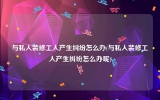 与私人装修工人产生纠纷怎么办(与私人装修工人产生纠纷怎么办呢)