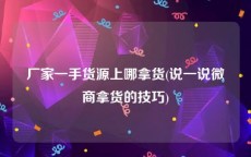 厂家一手货源上哪拿货(说一说微商拿货的技巧)