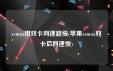xsmax用双卡网速超慢(苹果xsmax双卡后网速慢)