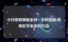 小白微商哪能拿到一手的货源(微商批发拿货的方法)