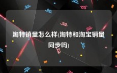 淘特销量怎么样(淘特和淘宝销量同步吗)