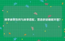 换季被单如何与床单搭配，营造舒适睡眠环境？