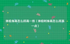 体检身高怎么样高一些〈体检时身高怎么样高一点〉
