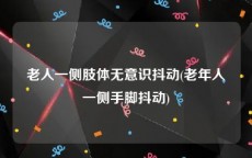 老人一侧肢体无意识抖动(老年人一侧手脚抖动)