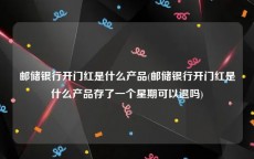 邮储银行开门红是什么产品(邮储银行开门红是什么产品存了一个星期可以退吗)
