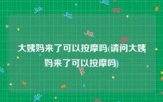 大姨妈来了可以按摩吗(请问大姨妈来了可以按摩吗)