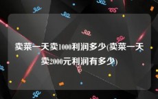 卖菜一天卖1000利润多少(卖菜一天卖2000元利润有多少)