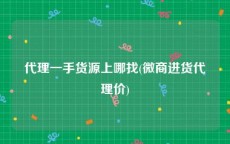 代理一手货源上哪找(微商进货代理价)