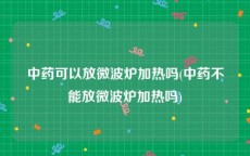 中药可以放微波炉加热吗(中药不能放微波炉加热吗)