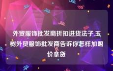 外贸服饰批发商折扣进货法子,玉树外贸服饰批发商告诉你怎样加盟价拿货