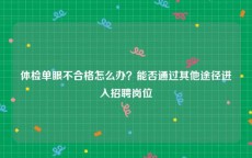 体检单眼不合格怎么办？能否通过其他途径进入招聘岗位
