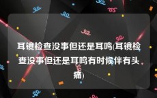 耳镜检查没事但还是耳鸣(耳镜检查没事但还是耳鸣有时候伴有头痛)