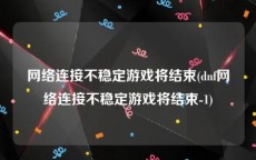 网络连接不稳定游戏将结束(dnf网络连接不稳定游戏将结束-1)