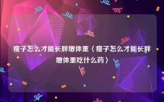 瘦子怎么才能长胖增体重〈瘦子怎么才能长胖增体重吃什么药〉